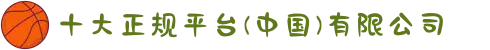 十大正规平台(中国)有限公司